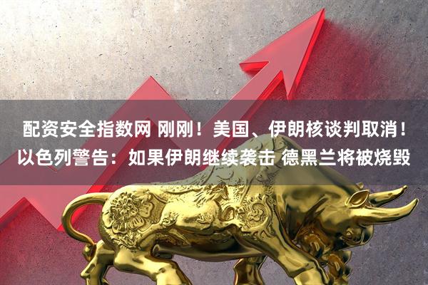 配资安全指数网 刚刚！美国、伊朗核谈判取消！以色列警告：如果伊朗继续袭击 德黑兰将被烧毁