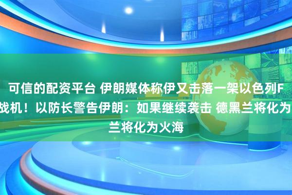 可信的配资平台 伊朗媒体称伊又击落一架以色列F-35战机！以防长警告伊朗：如果继续袭击 德黑兰将化为火海