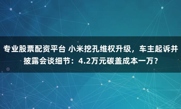专业股票配资平台 小米挖孔维权升级，车主起诉并披露会谈细节：4.2万元碳盖成本一万？