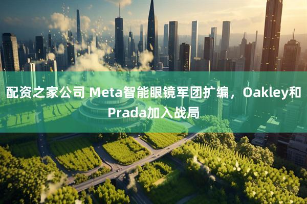 配资之家公司 Meta智能眼镜军团扩编，Oakley和Prada加入战局