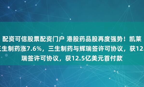 配资可信股票配资门户 港股药品股再度强势！凯莱英涨超14%，三生制药涨7.6%，三生制药与辉瑞签许可协议，获12.5亿美元首付款