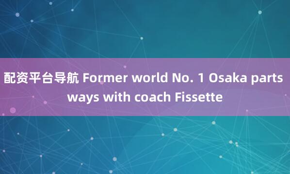 配资平台导航 Former world No. 1 Osaka parts ways with coach Fissette