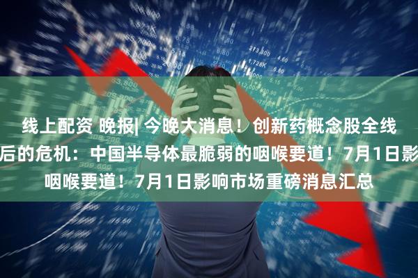 线上配资 晚报| 今晚大消息！创新药概念股全线爆发！一罐抛光液背后的危机：中国半导体最脆弱的咽喉要道！7月1日影响市场重磅消息汇总