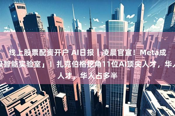 线上股票配资开户 AI日报丨凌晨官宣！Meta成立「超级智能实验室」！扎克伯格挖角11位AI顶尖人才，华人占多半