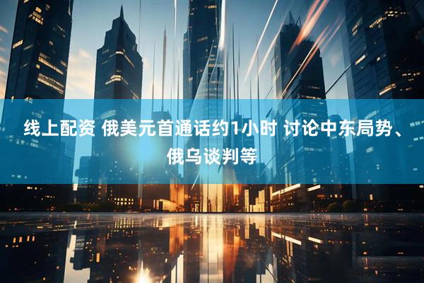 线上配资 俄美元首通话约1小时 讨论中东局势、俄乌谈判等