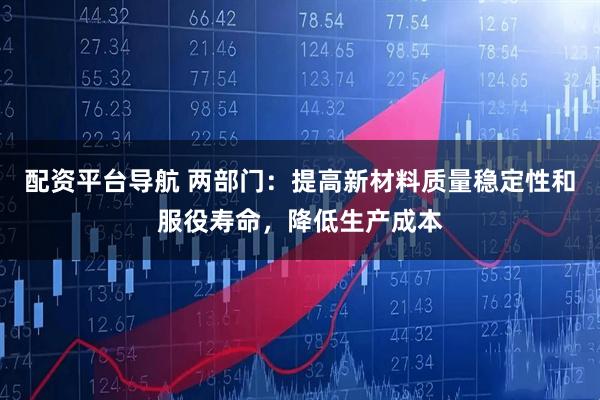 配资平台导航 两部门：提高新材料质量稳定性和服役寿命，降低生产成本