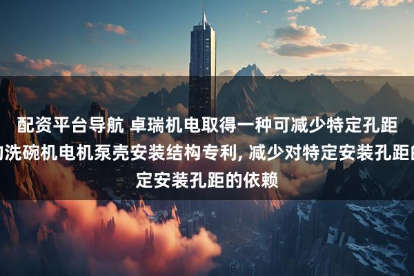 配资平台导航 卓瑞机电取得一种可减少特定孔距依赖的洗碗机电机泵壳安装结构专利, 减少对特定安装孔距的依赖
