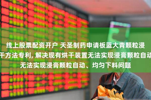 线上股票配资开户 天圣制药申请板蓝大青颗粒浸膏烘干装置及烘干方法专利, 解决现有烘干装置无法实现浸膏颗粒自动、均匀下料问题