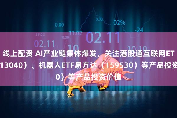线上配资 AI产业链集体爆发，关注港股通互联网ETF（513040）、机器人ETF易方达（159530）等产品投资价值