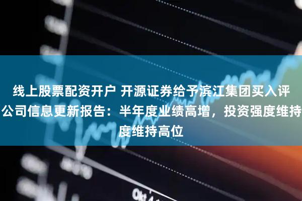 线上股票配资开户 开源证券给予滨江集团买入评级，公司信息更新报告：半年度业绩高增，投资强度维持高位