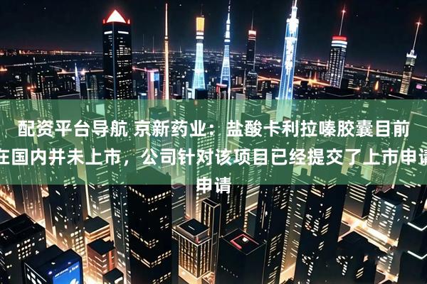 配资平台导航 京新药业：盐酸卡利拉嗪胶囊目前在国内并未上市，公司针对该项目已经提交了上市申请