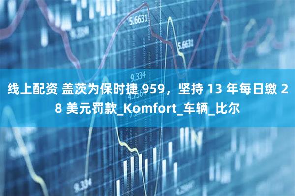 线上配资 盖茨为保时捷 959，坚持 13 年每日缴 28 美元罚款_Komfort_车辆_比尔