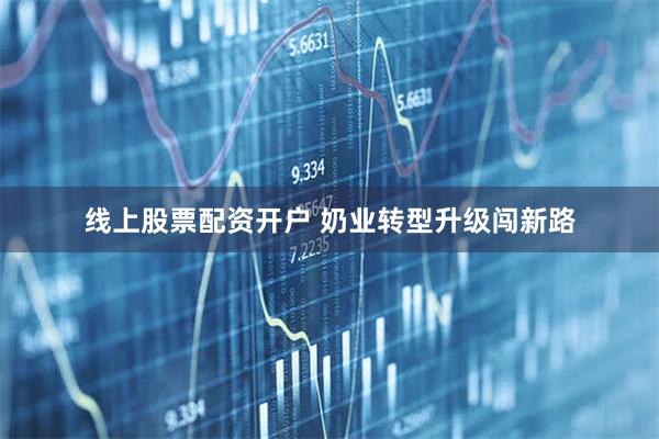 线上股票配资开户 奶业转型升级闯新路