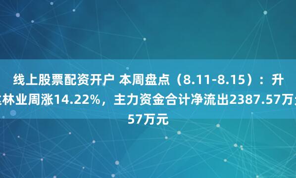 线上股票配资开户 本周盘点（8.11-8.15）：升达林业周涨14.22%，主力资金合计净流出2387.57万元