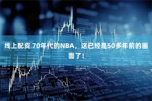 线上配资 70年代的NBA，这已经是50多年前的画面了！