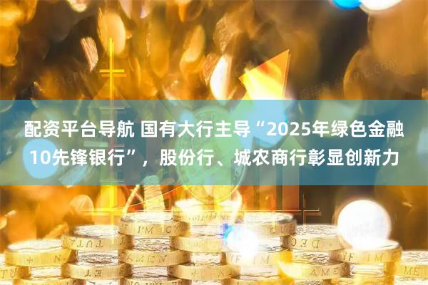 配资平台导航 国有大行主导“2025年绿色金融10先锋银行”，股份行、城农商行彰显创新力