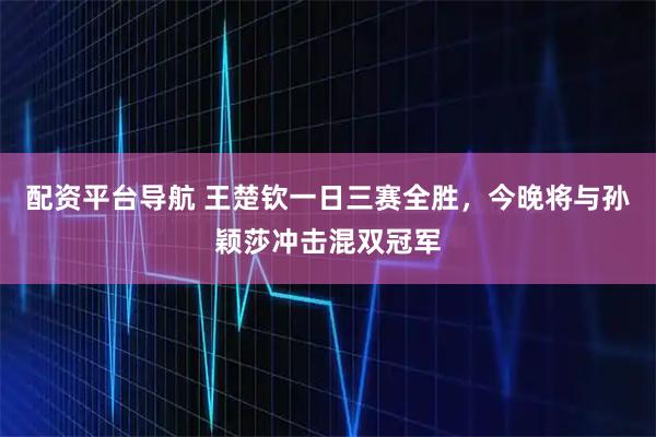 配资平台导航 王楚钦一日三赛全胜，今晚将与孙颖莎冲击混双冠军