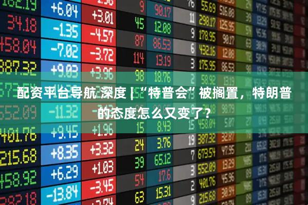 配资平台导航 深度 | “特普会”被搁置，特朗普的态度怎么又变了？