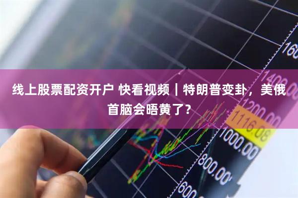 线上股票配资开户 快看视频｜特朗普变卦，美俄首脑会晤黄了？