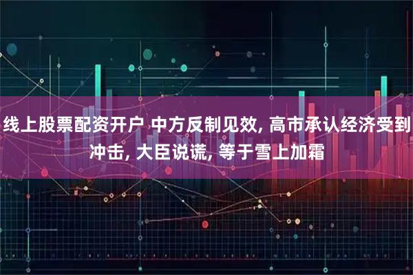 线上股票配资开户 中方反制见效, 高市承认经济受到冲击, 大臣说谎, 等于雪上加霜