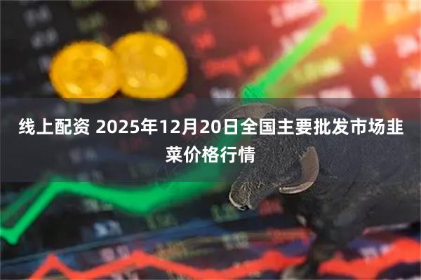 线上配资 2025年12月20日全国主要批发市场韭菜价格行情