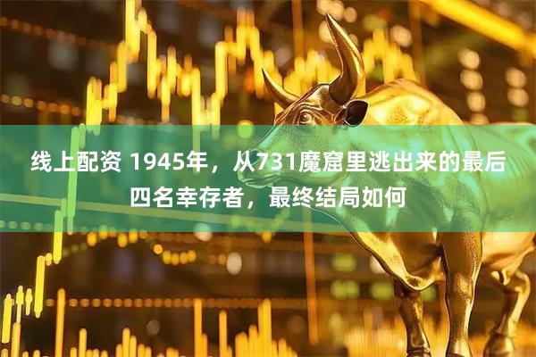 线上配资 1945年，从731魔窟里逃出来的最后四名幸存者，最终结局如何