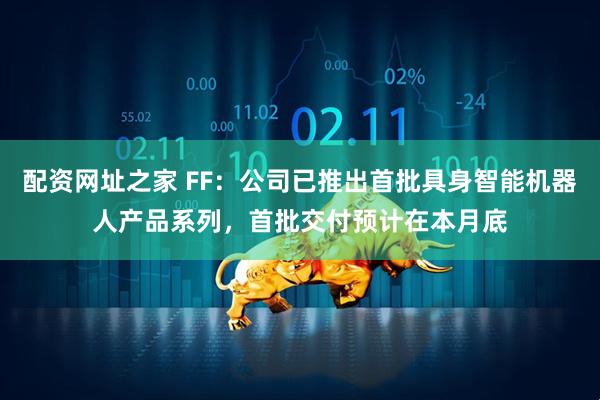 配资网址之家 FF：公司已推出首批具身智能机器人产品系列，首批交付预计在本月底