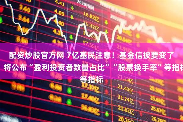 配资炒股官方网 7亿基民注意！基金信披要变了，将公布“盈利投资者数量占比”“股票换手率”等指标