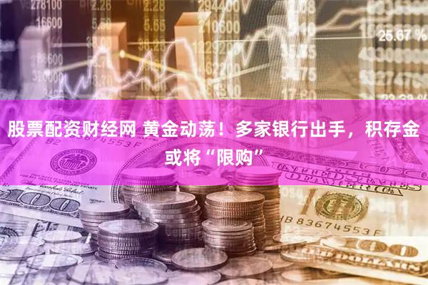 股票配资财经网 黄金动荡！多家银行出手，积存金或将“限购”
