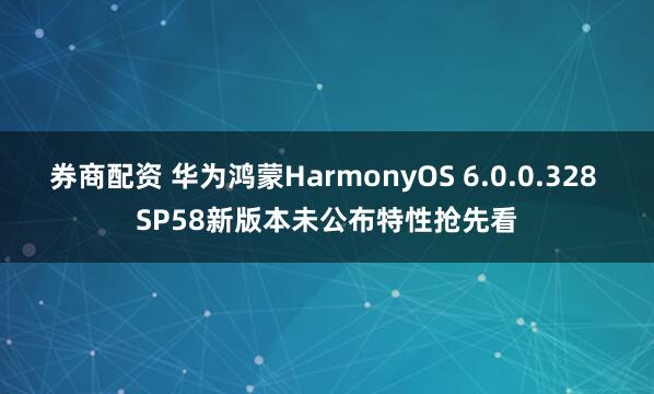券商配资 华为鸿蒙HarmonyOS 6.0.0.328 SP58新版本未公布特性抢先看